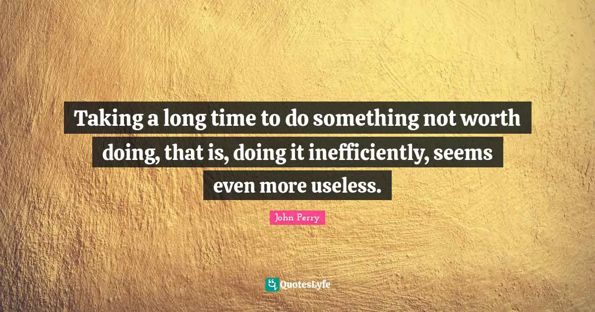Taking a long time to do something not worth doing, that is, doing it inefficiently, seems even more useless.