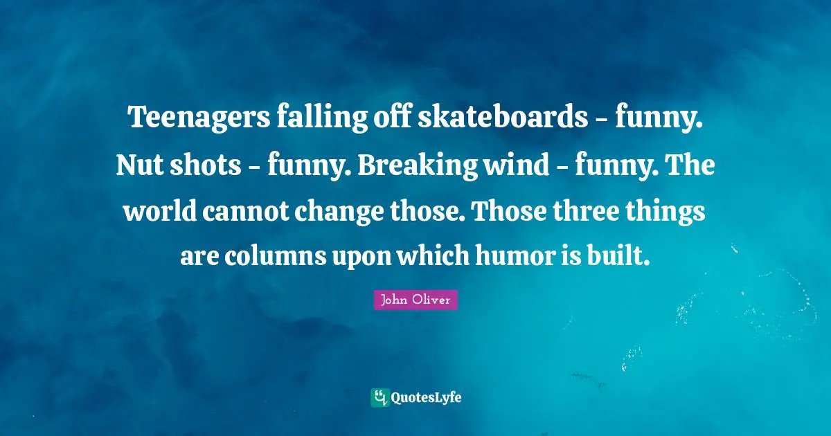 Teenagers falling off skateboards - funny. Nut shots - funny. Breaking wind - funny. The world cannot change those. Those three things are columns upon which humor is built.