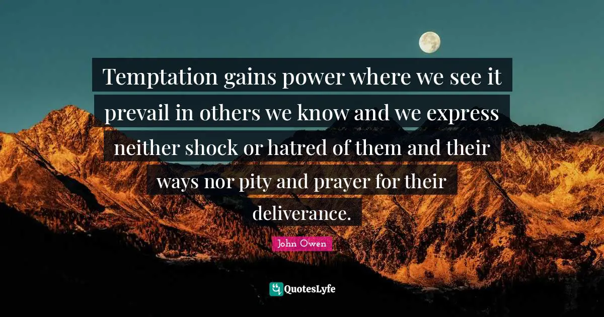 Temptation gains power where we see it prevail in others we know and we express neither shock or hatred of them and their ways nor pity and prayer for their deliverance.