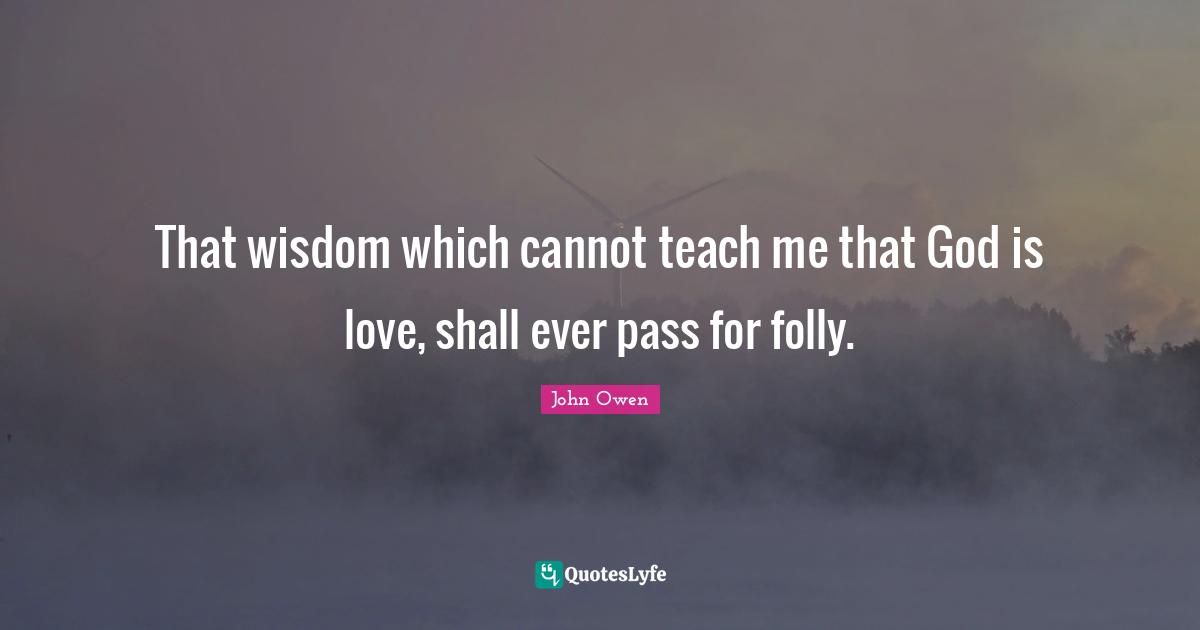 That wisdom which cannot teach me that God is love, shall ever pass for folly.