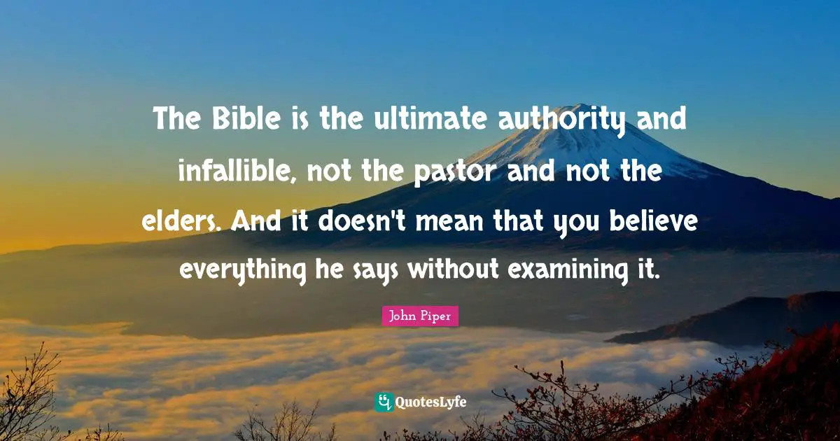 Pastor Quotes: "The Bible is the ultimate authority and infallible, not the pastor and not the elders. And it doesn't mean that you believe everything he says without examining it."