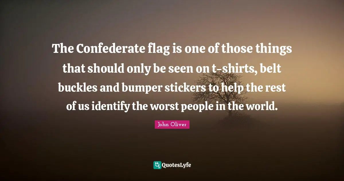 The Confederate flag is one of those things that should only be seen on t-shirts, belt buckles and bumper stickers to help the rest of us identify the worst people in the world.