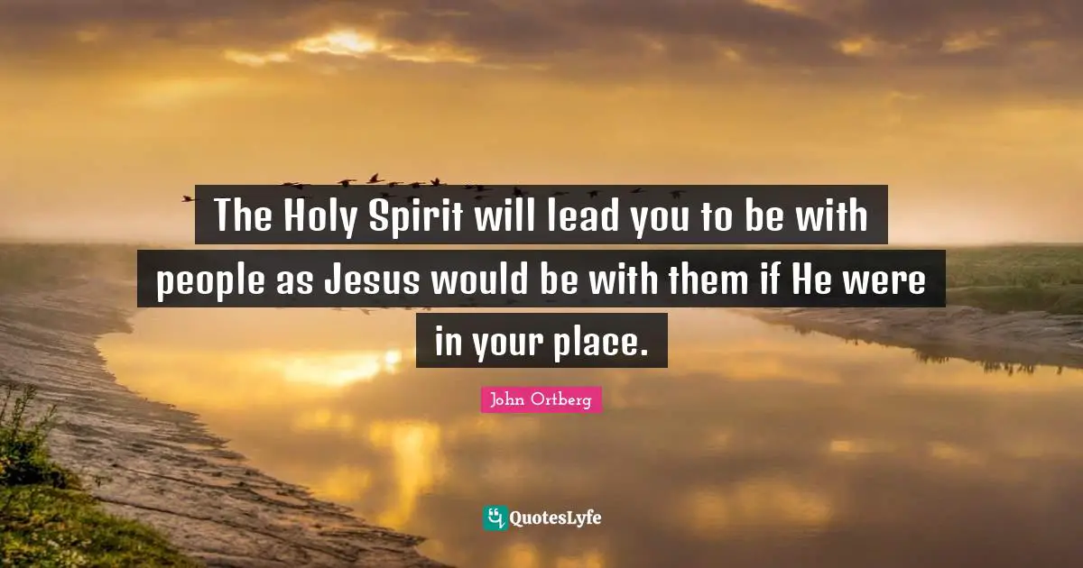 The Holy Spirit will lead you to be with people as Jesus would be with them if He were in your place.