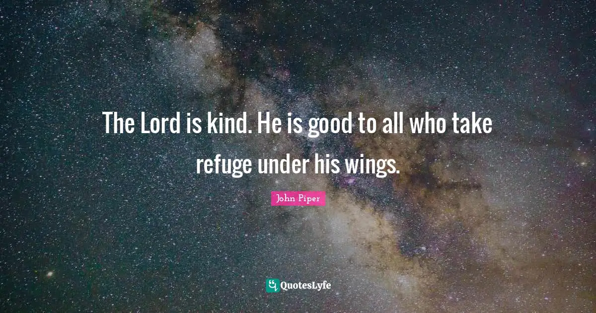 The Lord is kind. He is good to all who take refuge under his wings.