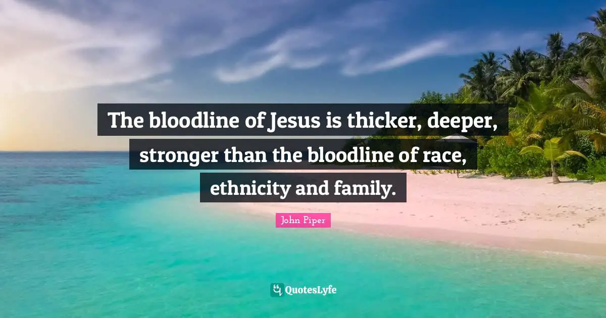 The bloodline of Jesus is thicker, deeper, stronger than the bloodline of race, ethnicity and family.