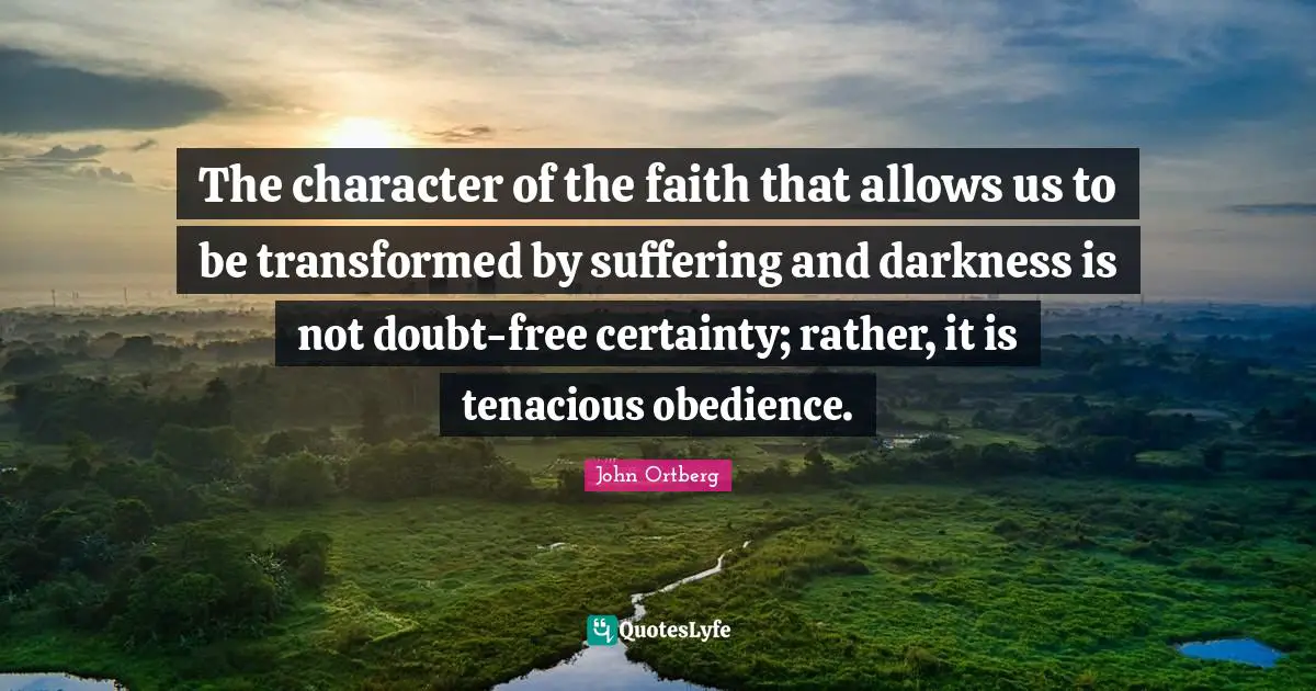 The character of the faith that allows us to be transformed by suffering and darkness is not doubt-free certainty; rather, it is tenacious obedience.