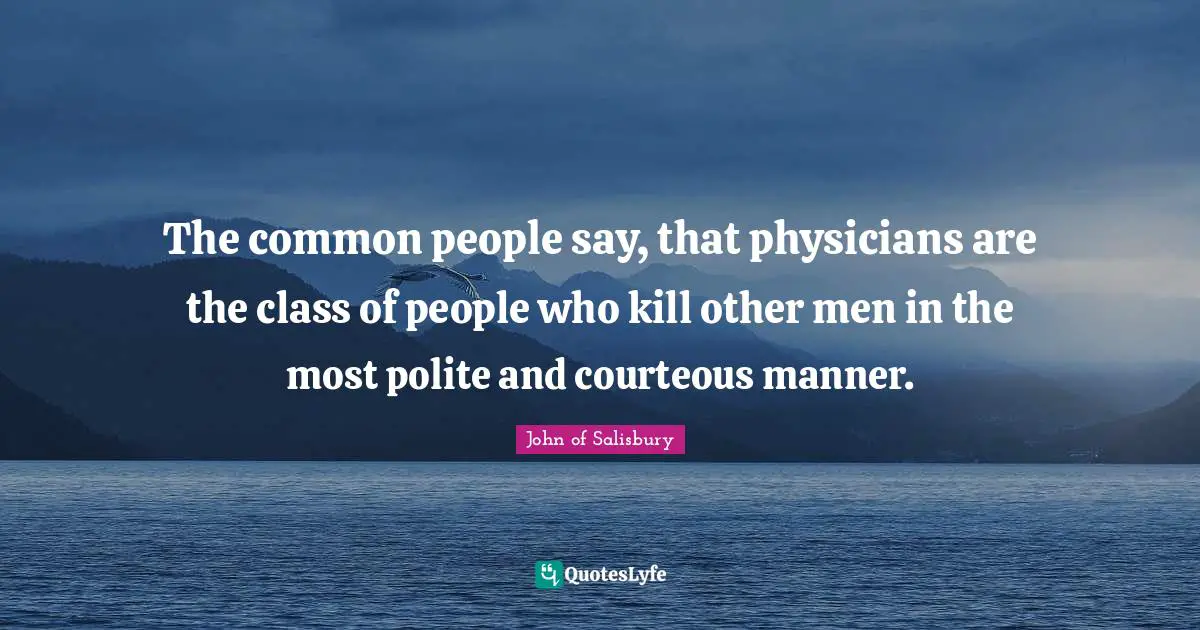 The common people say, that physicians are the class of people who kill other men in the most polite and courteous manner.