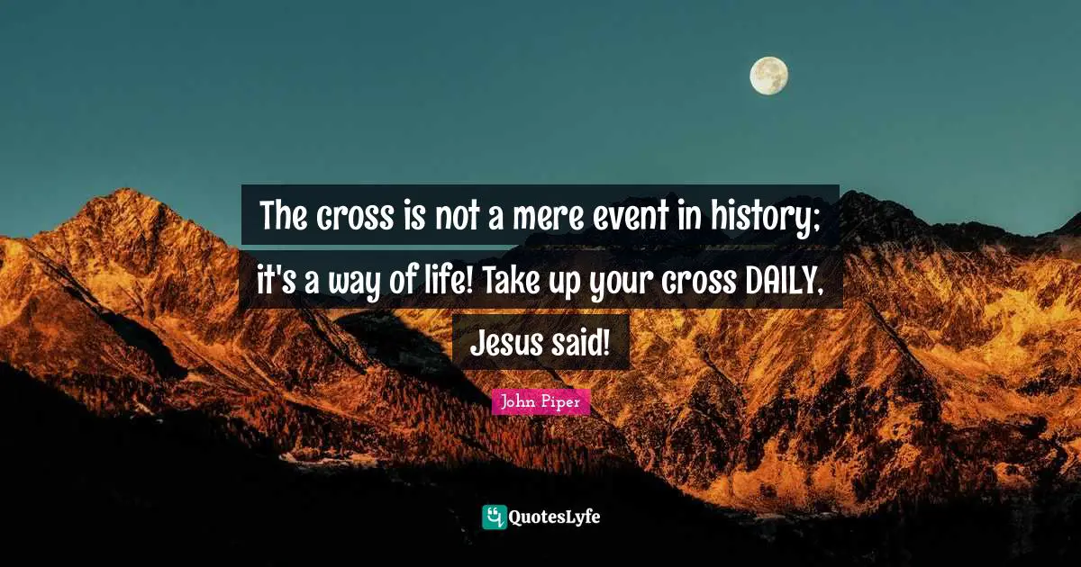 The cross is not a mere event in history; it's a way of life! Take up your cross DAILY, Jesus said!