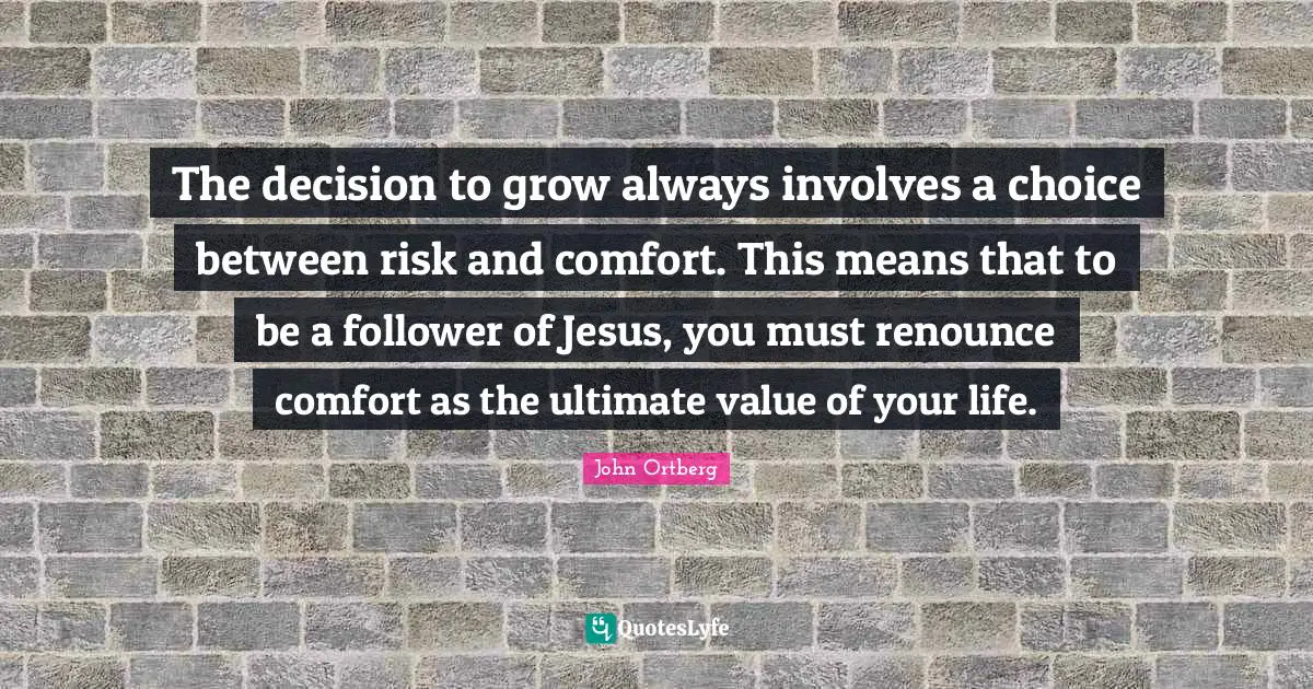 The decision to grow always involves a choice between risk and comfort. This means that to be a follower of Jesus, you must renounce comfort as the ultimate value of your life.