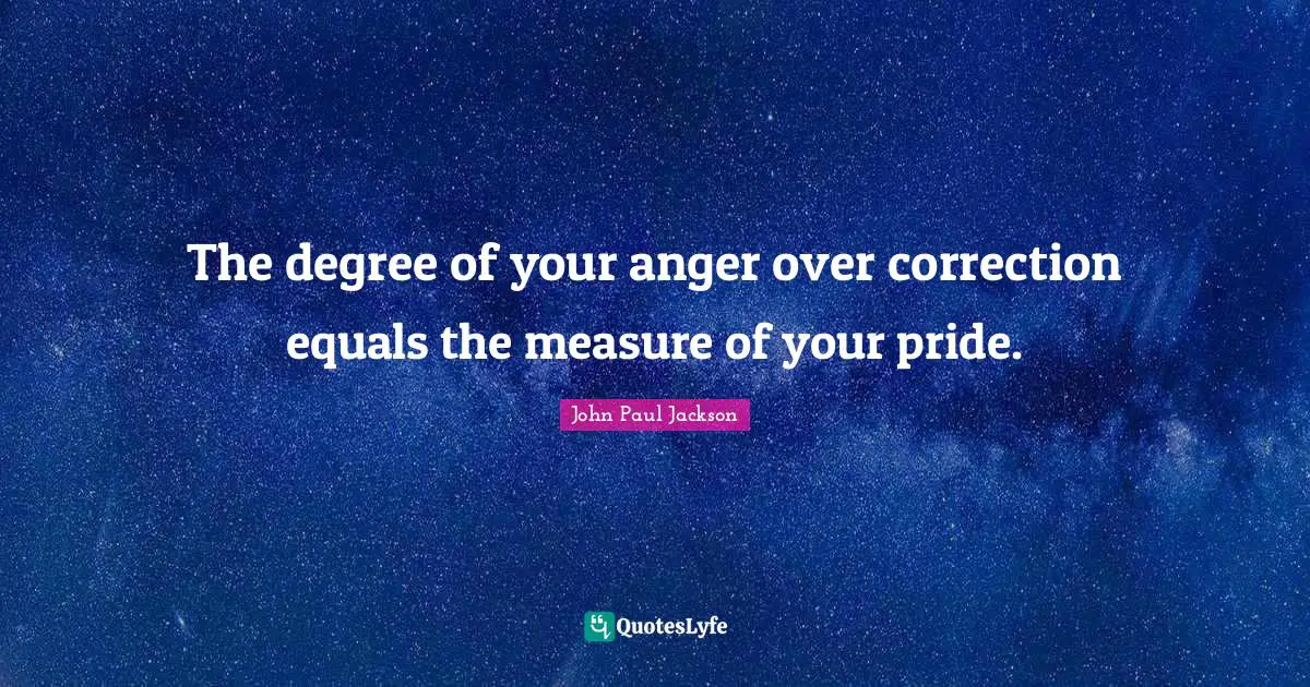 Anger Quotes: "The degree of your anger over correction equals the measure of your pride."