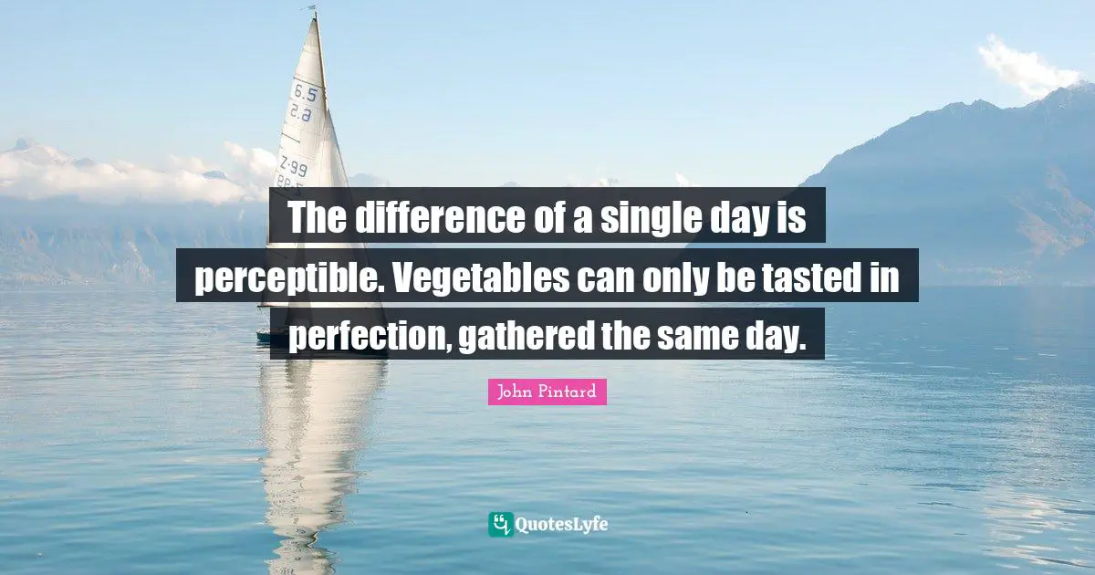 The difference of a single day is perceptible. Vegetables can only be tasted in perfection, gathered the same day.