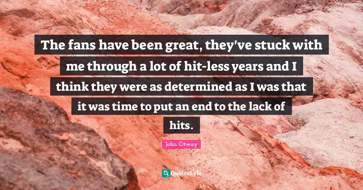 The fans have been great, they've stuck with me through a lot of hit-less years and I think they were as determined as I was that it was time to put an end to the lack of hits.