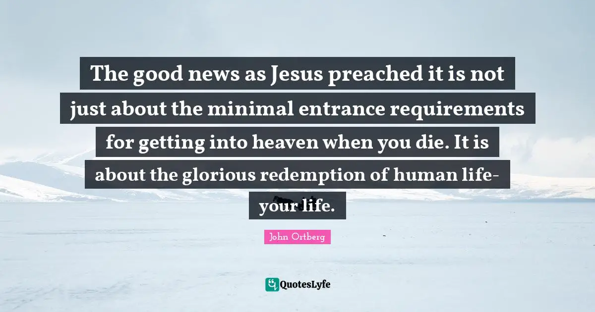 The good news as Jesus preached it is not just about the minimal entrance requirements for getting into heaven when you die. It is about the glorious redemption of human life-your life.