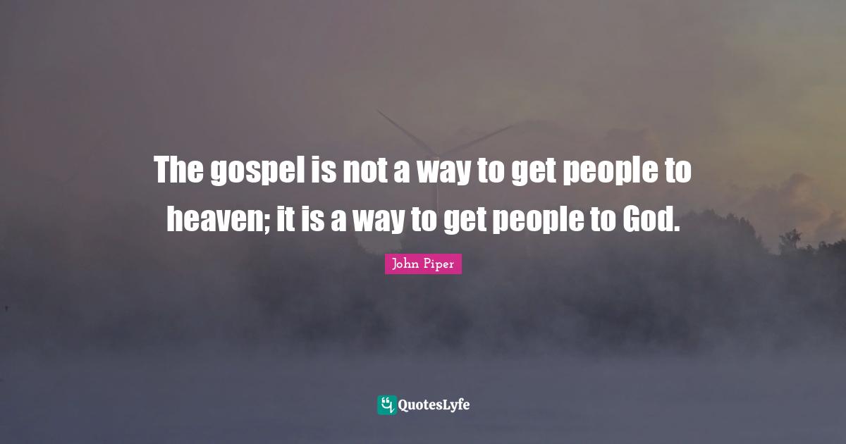 The gospel is not a way to get people to heaven; it is a way to get people to God.