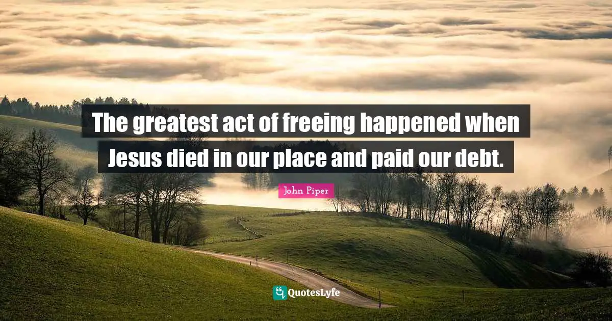 The greatest act of freeing happened when Jesus died in our place and paid our debt.
