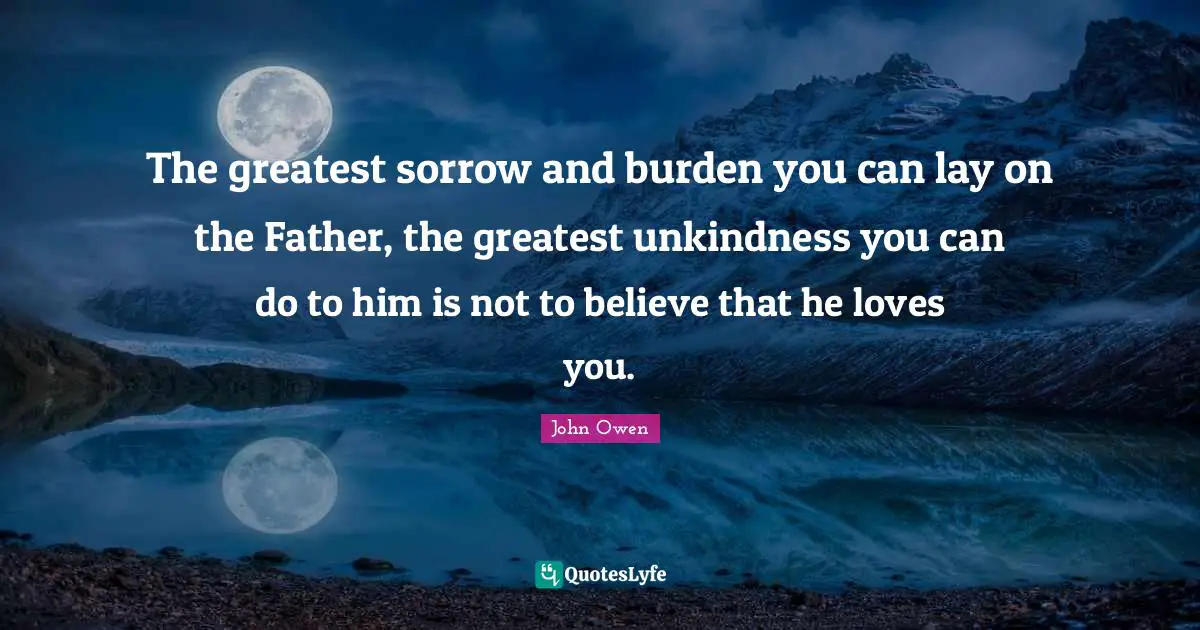 Burden Quotes: "The greatest sorrow and burden you can lay on the Father, the greatest unkindness you can do to him is not to believe that he loves you."