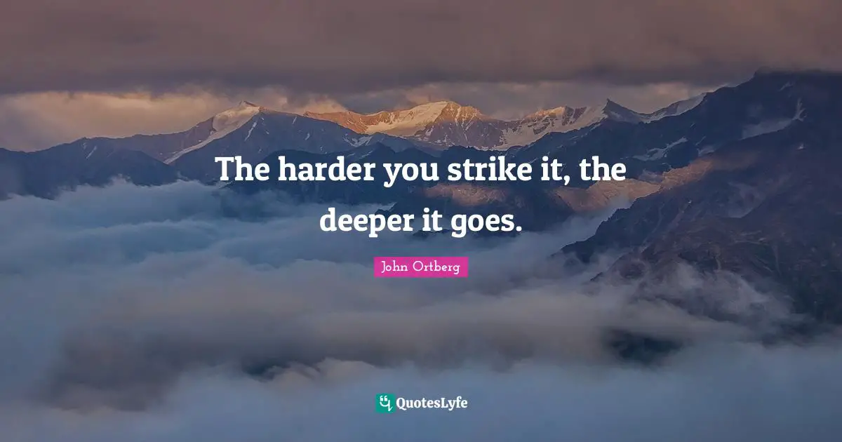 The harder you strike it, the deeper it goes.