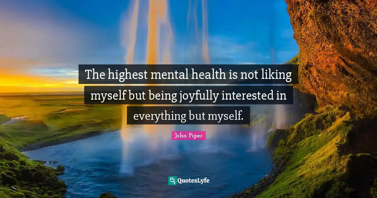 The highest mental health is not liking myself but being joyfully interested in everything but myself.