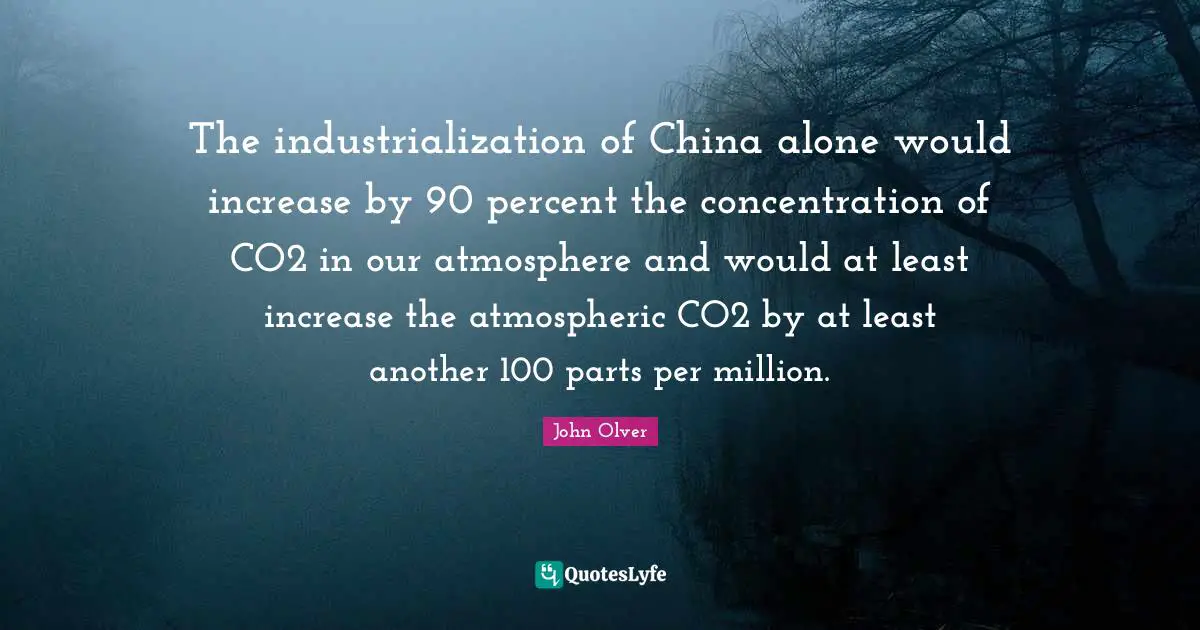The industrialization of China alone would increase by 90 percent the concentration of CO2 in our atmosphere and would at least increase the atmospheric CO2 by at least another 100 parts per million.