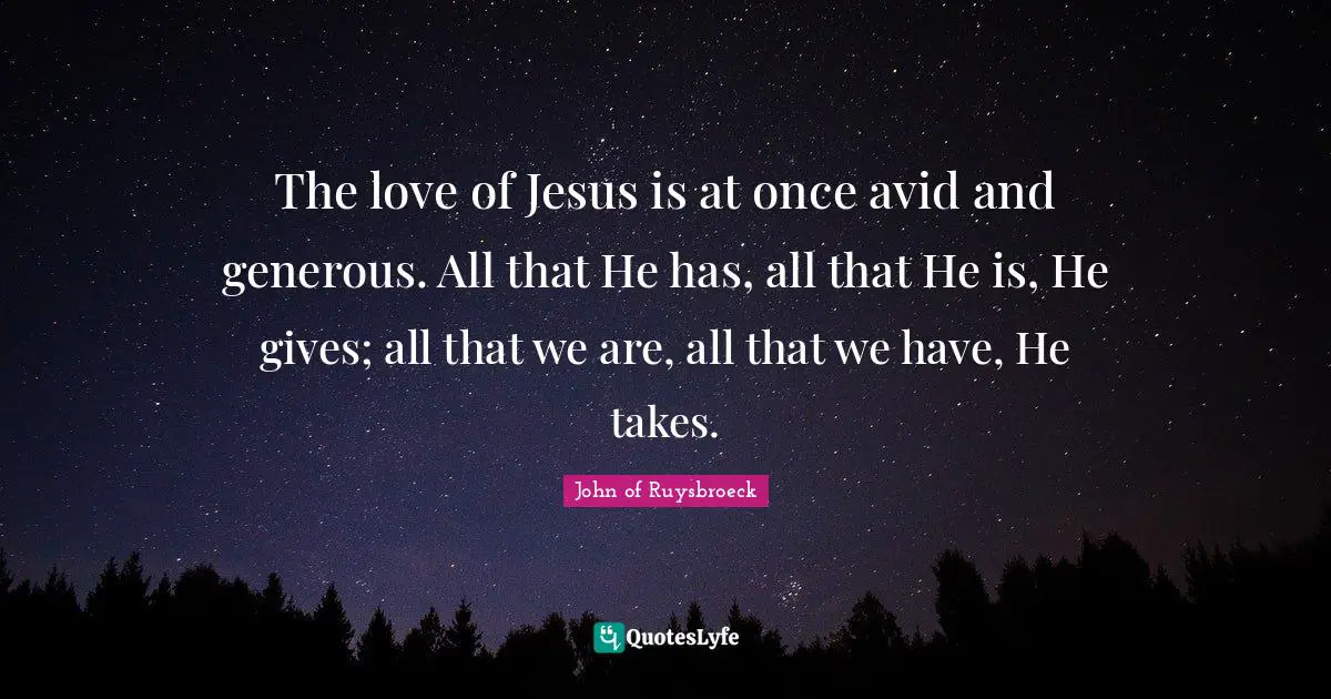 The love of Jesus is at once avid and generous. All that He has, all that He is, He gives; all that we are, all that we have, He takes.