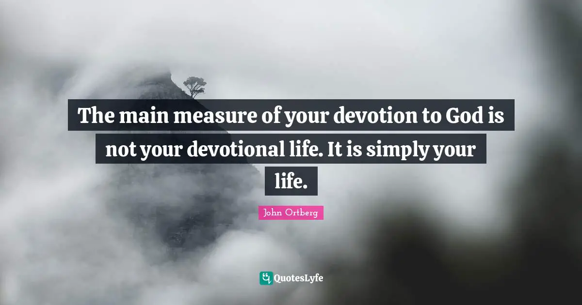 John Ortberg Quotes: "The main measure of your devotion to God is not your devotional life. It is simply your life."