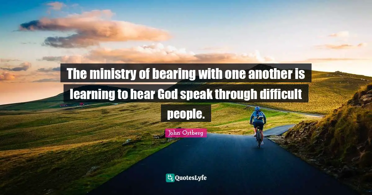 John Ortberg Quotes: "The ministry of bearing with one another is learning to hear God speak through difficult people."