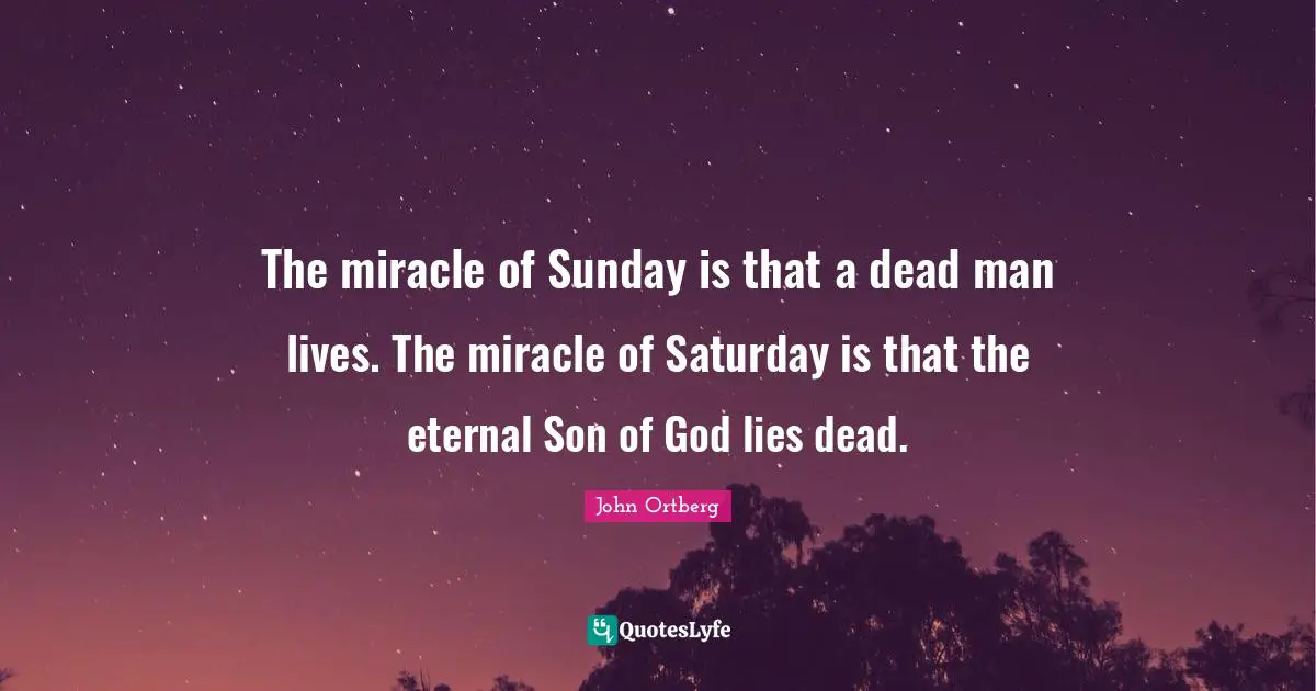 The miracle of Sunday is that a dead man lives. The miracle of Saturday is that the eternal Son of God lies dead.