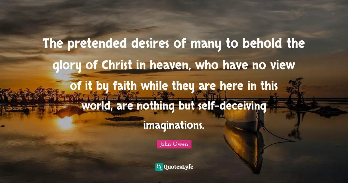 The pretended desires of many to behold the glory of Christ in heaven, who have no view of it by faith while they are here in this world, are nothing but self-deceiving imaginations.