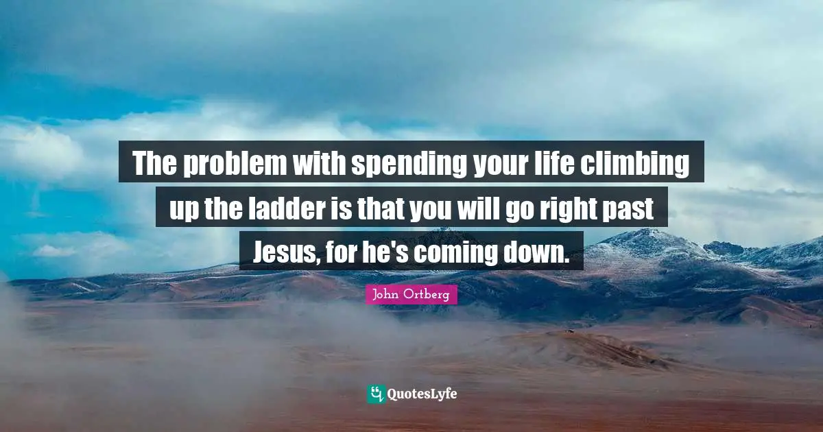 John Ortberg Quotes: "The problem with spending your life climbing up the ladder is that you will go right past Jesus, for he's coming down."