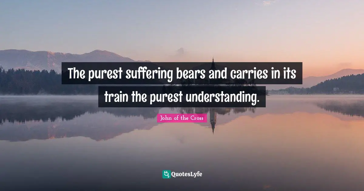 The purest suffering bears and carries in its train the purest understanding.