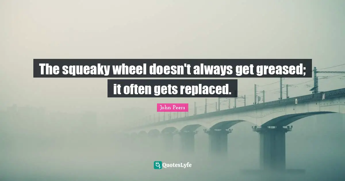 The squeaky wheel doesn't always get greased; it often gets replaced.