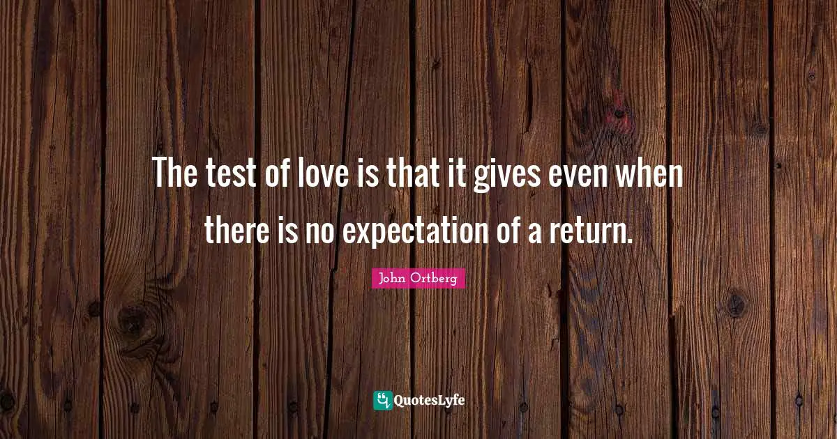 John Ortberg Quotes: "The test of love is that it gives even when there is no expectation of a return."