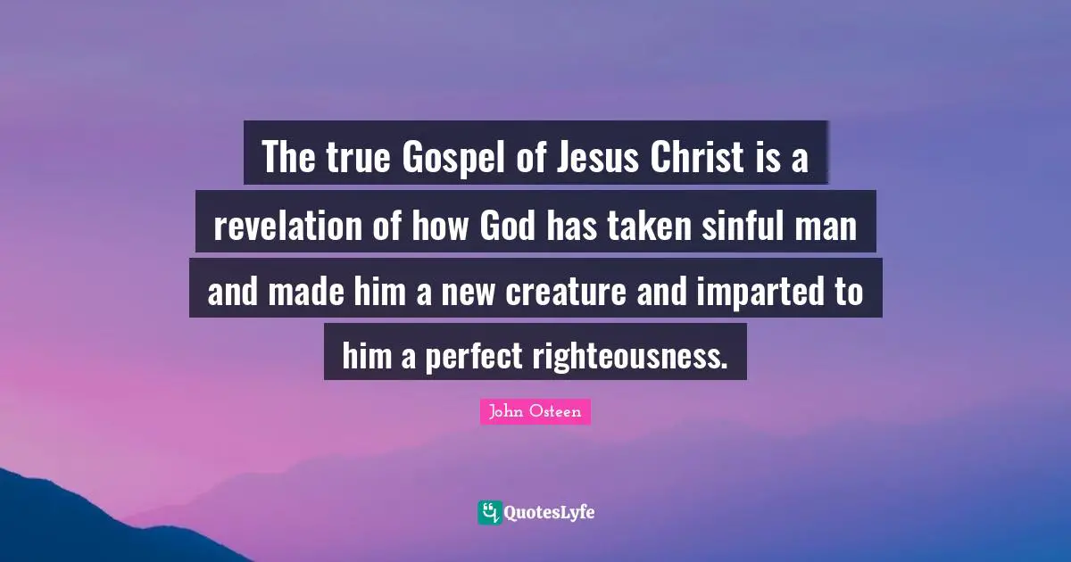 Righteousness Quotes: "The true Gospel of Jesus Christ is a revelation of how God has taken sinful man and made him a new creature and imparted to him a perfect righteousness."