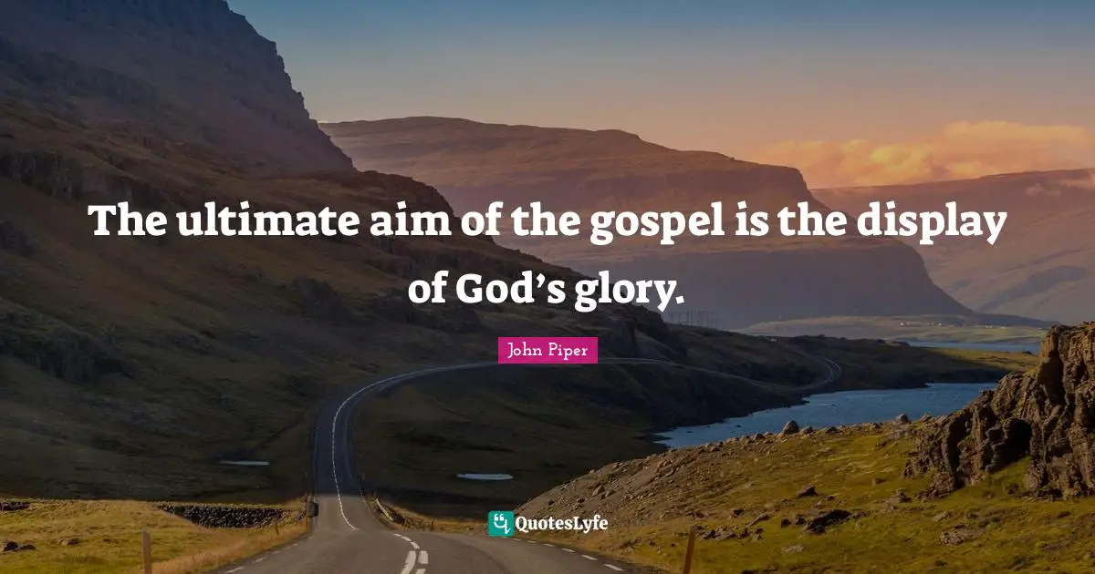 The ultimate aim of the gospel is the display of God’s glory.