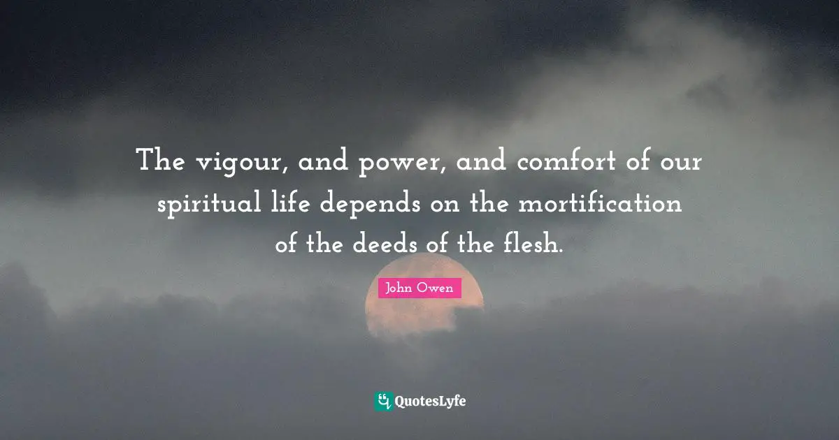 The vigour, and power, and comfort of our spiritual life depends on the mortification of the deeds of the flesh.
