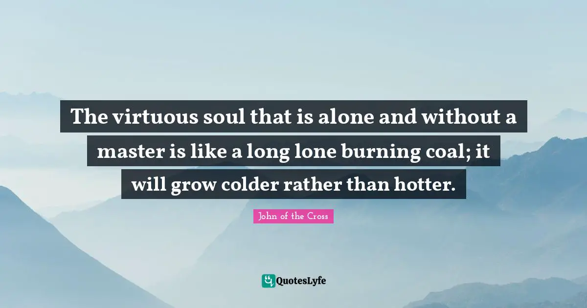 The virtuous soul that is alone and without a master is like a long lone burning coal; it will grow colder rather than hotter.