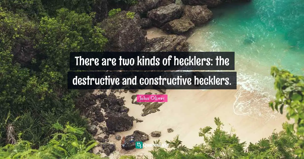 There are two kinds of hecklers: the destructive and constructive hecklers.