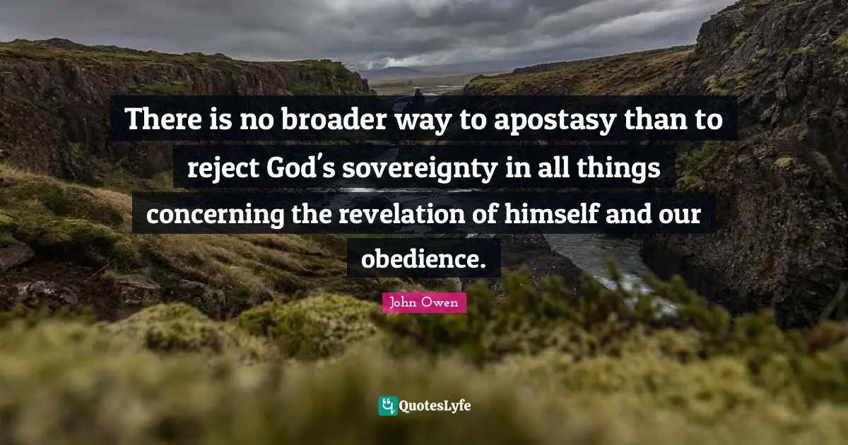 There is no broader way to apostasy than to reject God's sovereignty in all things concerning the revelation of himself and our obedience.