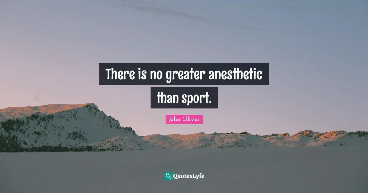 There is no greater anesthetic than sport.