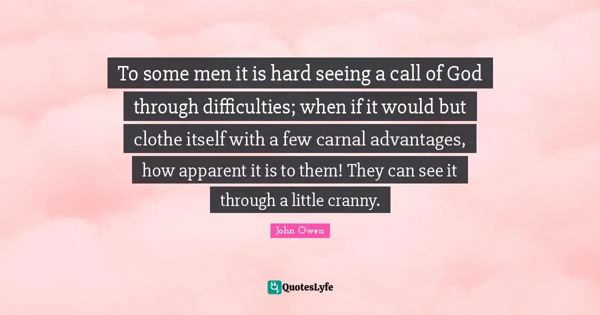 To some men it is hard seeing a call of God through difficulties; when if it would but clothe itself with a few carnal advantages, how apparent it is to them! They can see it through a little cranny.