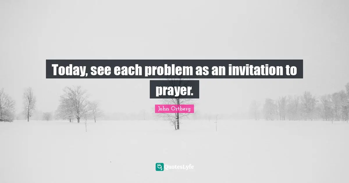 John Ortberg Quotes: "Today, see each problem as an invitation to prayer."