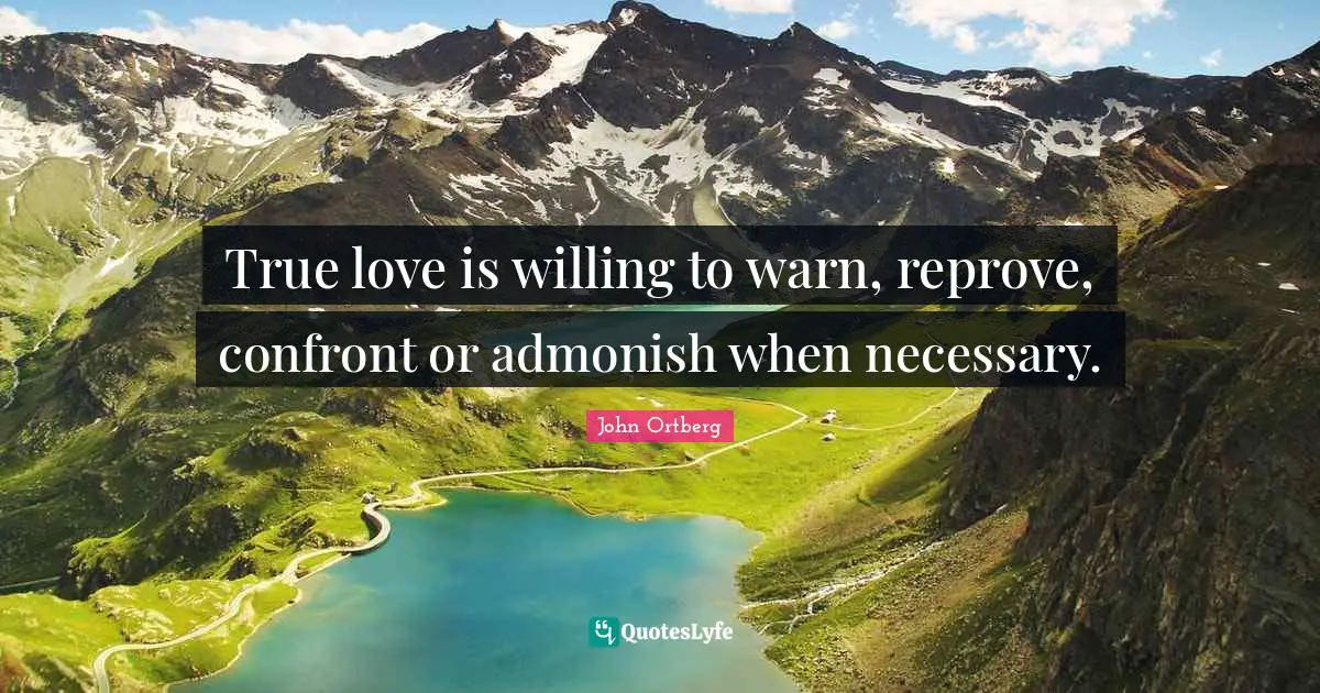 True love is willing to warn, reprove, confront or admonish when necessary.