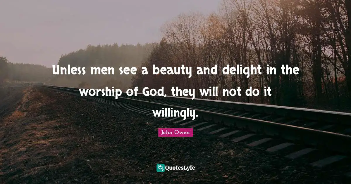 Unless men see a beauty and delight in the worship of God, they will not do it willingly.