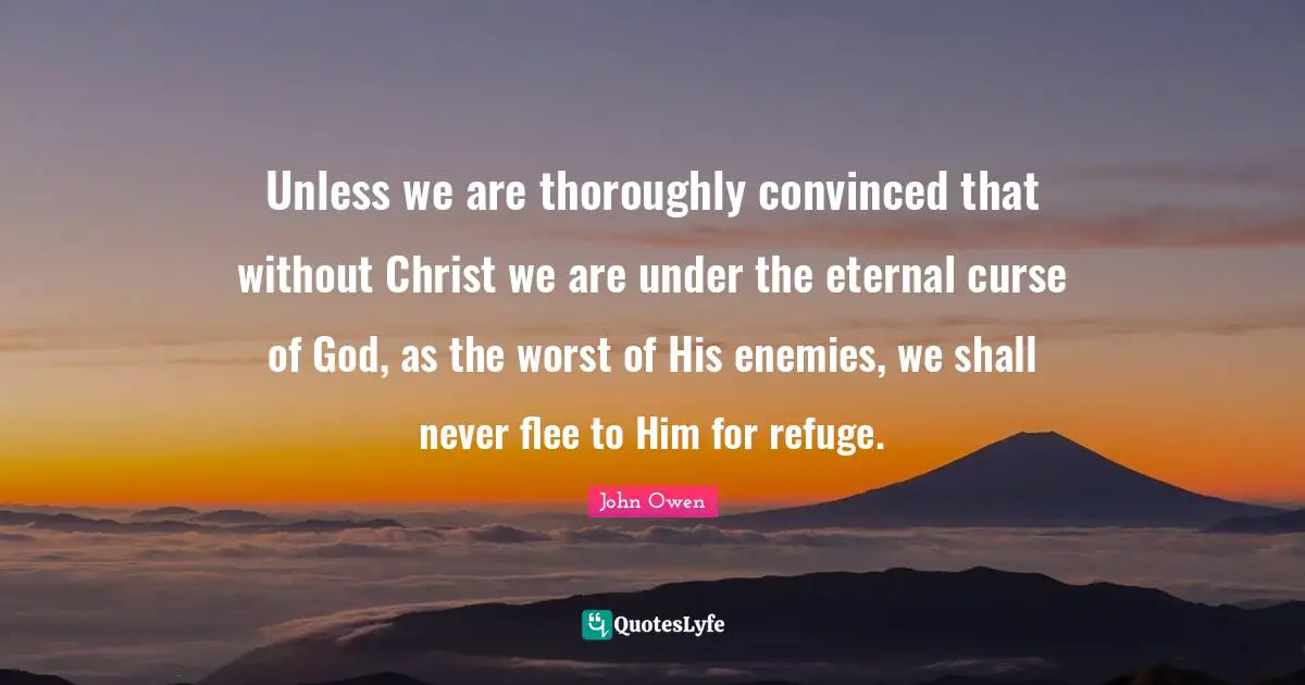 Unless we are thoroughly convinced that without Christ we are under the eternal curse of God, as the worst of His enemies, we shall never flee to Him for refuge.