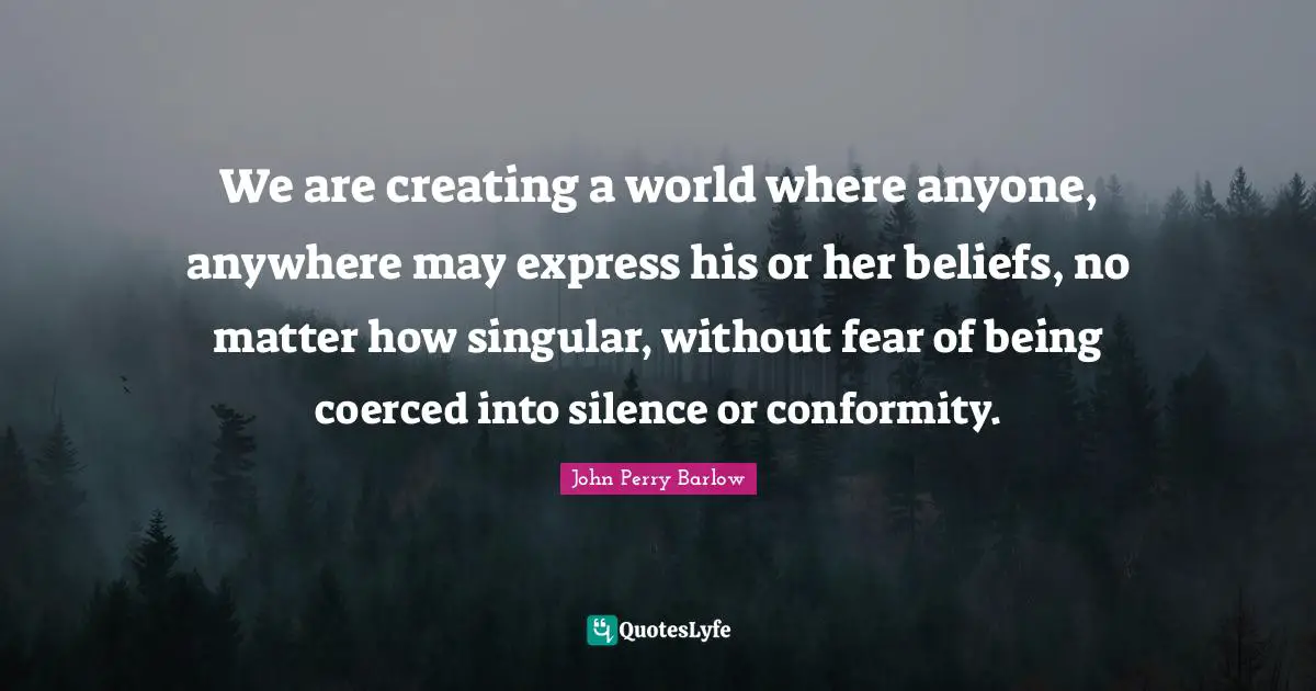 We are creating a world where anyone, anywhere may express his or her beliefs, no matter how singular, without fear of being coerced into silence or conformity.