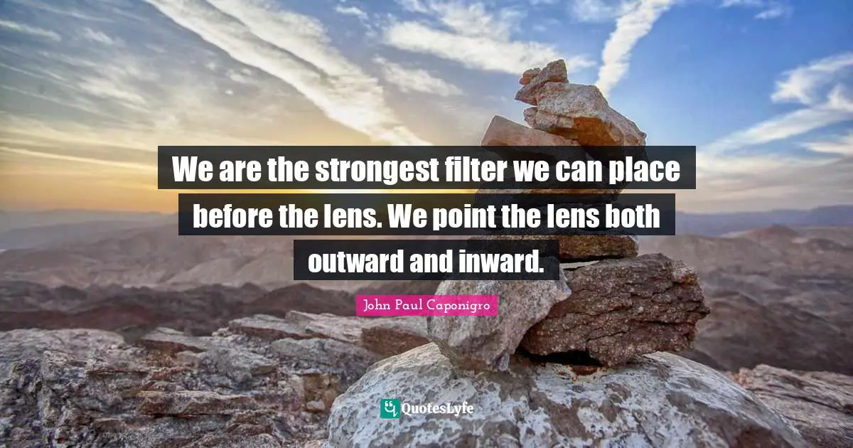 We are the strongest filter we can place before the lens. We point the lens both outward and inward.