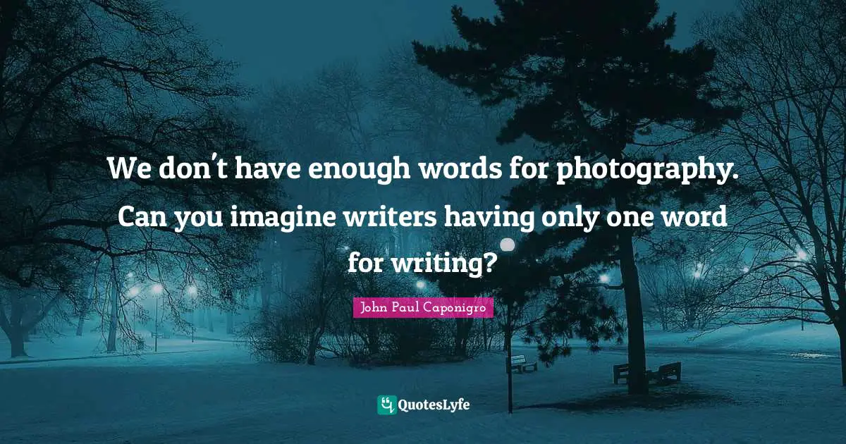 We don't have enough words for photography. Can you imagine writers having only one word for writing?