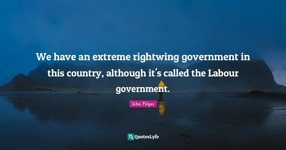 We have an extreme rightwing government in this country, although it's called the Labour government.