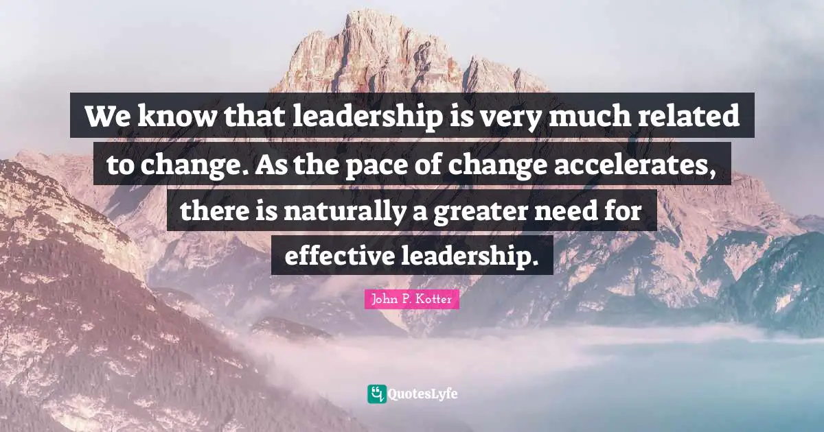 Pace Quotes: "We know that leadership is very much related to change. As the pace of change accelerates, there is naturally a greater need for effective leadership."