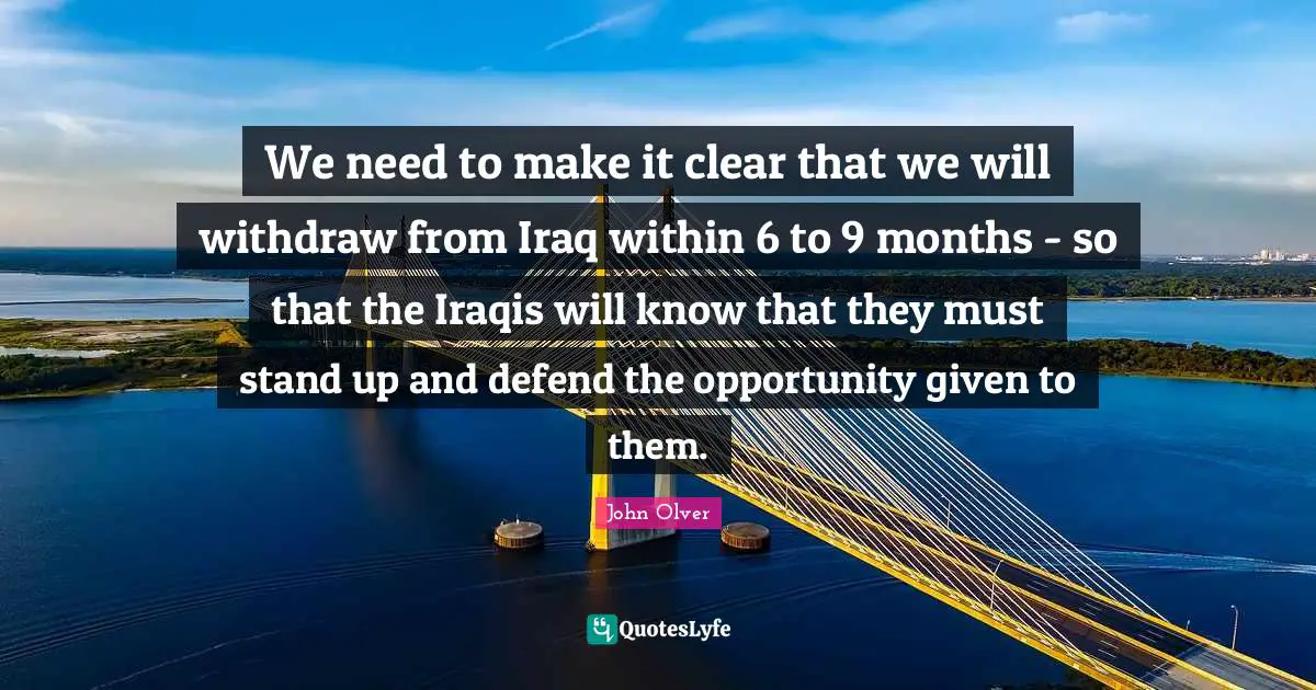 We need to make it clear that we will withdraw from Iraq within 6 to 9 months - so that the Iraqis will know that they must stand up and defend the opportunity given to them.